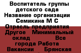 Воспитатель группы детского сада › Название организации ­ Семикина М.С › Отрасль предприятия ­ Другое › Минимальный оклад ­ 18 000 - Все города Работа » Вакансии   . Брянская обл.